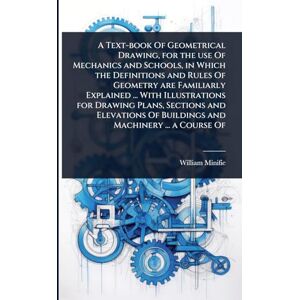 Minifie, William A Text-book Of Geometrical Drawing, for the use Of Mechanics and Schools, in Which the Definitions and Rules Of Geometry are Familiarly Explained ... ... Of Buildings and Machinery ... a Course Of Minifie, William A Text-book Of Geometrical Drawing, for the use Of Mechanics and Schools, in Which the Definitions and Rules Of Geometry are Familiarly Explained ... ... Of Buildings and Machinery ... a Course Of