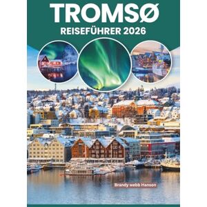 Hanson, Brandy webb TROMSØ REISEFÜHRER 2026: Erleben Sie die arktischen Nächte und die Mitternachtssonne in Tromsø, Norwegen. Nordlichter, samische Kultur, Fjorde, versteckte Winkel und lokale Spezialitäten Hanson, Brandy webb TROMSØ REISEFÜHRER 2026: Erleben Sie die arktischen Nächte und die Mitternachtssonne in Tromsø, Norwegen. Nordlichter, samische Kultur, Fjorde, versteckte Winkel und lokale Spezialitäten