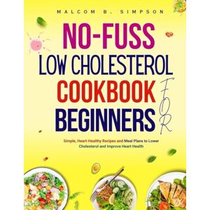 B. Simpson, Malcom NO FUSS LOW CHOLESTEROL COOKBOOK FOR BEGINNERS: Simple, Heart-Healthy Recipes and Meal Plans to Lower Cholesterol and Improve Heart Health B. Simpson, Malcom NO FUSS LOW CHOLESTEROL COOKBOOK FOR BEGINNERS: Simple, Heart-Healthy Recipes and Meal Plans to Lower Cholesterol and Improve Heart Health