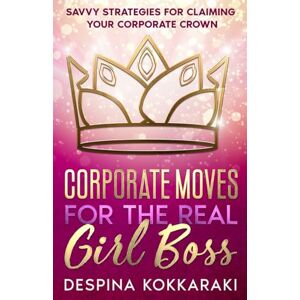 Kokkaraki, Despina Corporate Moves for the Real Girl Boss: Savvy Strategies for Claiming Your Corporate Crown Kokkaraki, Despina Corporate Moves for the Real Girl Boss: Savvy Strategies for Claiming Your Corporate Crown