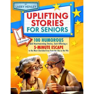 Henley, Larry Uplifting Stories for Seniors: A Collection of 100 Humorous and Heartwarming Stories, Each Offering a 5-Minute Escape to the Most Cherished Eras from the 50s to the 90s Henley, Larry Uplifting Stories for Seniors: A Collection of 100 Humorous and Heartwarming Stories, Each Offering a 5-Minute Escape to the Most Cherished Eras from the 50s to the 90s