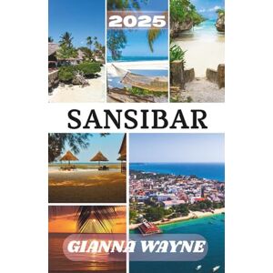 WAYNE, GIANNA SANSIBAR REISEFÜHRER 2025: Ihr vollständiger Reiseführer zur Erkundung der Strände, Märkte und Mythen Sansibars WAYNE, GIANNA SANSIBAR REISEFÜHRER 2025: Ihr vollständiger Reiseführer zur Erkundung der Strände, Märkte und Mythen Sansibars