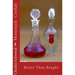 Schwend, Charles B. Homemade Cordials: Better Than Bought Schwend, Charles B. Homemade Cordials: Better Than Bought