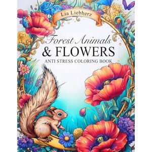 Liebherz, Lia Forest Animals & Flowers Anti Stress Coloring Book for Adults and Teens: Relax with cute animals and beautiful flower arrangements Liebherz, Lia Forest Animals & Flowers Anti Stress Coloring Book for Adults and Teens: Relax with cute animals and beautiful flower arrangements