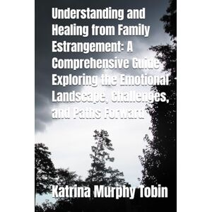 Tobin, Katrina Murphy Understanding and Healing from Family Estrangement: A Comprehensive Guide Exploring the Emotional Landscape, Challenges, and Paths Forward Tobin, Katrina Murphy Understanding and Healing from Family Estrangement: A Comprehensive Guide Exploring the Emotional Landscape, Challenges, and Paths Forward