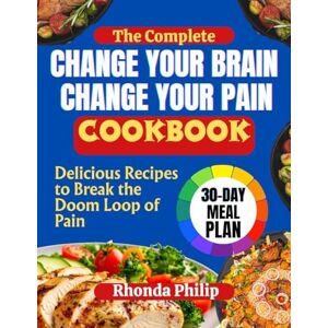 Philip, Rhonda The Complete Change Your Brain, Change Your Pain Cookbook: Delicious Recipes to Break the Doom Loop of Pain Philip, Rhonda The Complete Change Your Brain, Change Your Pain Cookbook: Delicious Recipes to Break the Doom Loop of Pain