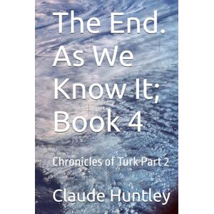 Huntley, Claude Arthur The End. As We Know It; Book 4: Chronicles of Turk Part 2 Huntley, Claude Arthur The End. As We Know It; Book 4: Chronicles of Turk Part 2