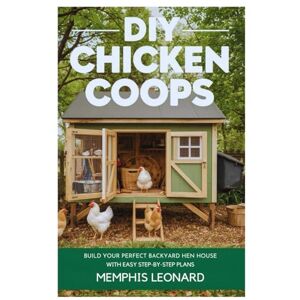 Leonard, Memphis DIY CHICKEN COOPS: Building Your Perfect Backyard Hen House with Easy Step-by-Step Plans Leonard, Memphis DIY CHICKEN COOPS: Building Your Perfect Backyard Hen House with Easy Step-by-Step Plans
