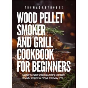 Reynolds, Thomas WOOD PELLET SMOKER AND GRILL COOKBOOK FOR BEGINNERS: Master the Art of Smoking & Grilling with Easy, Flavorful Recipes for Perfect BBQ Every Time Reynolds, Thomas WOOD PELLET SMOKER AND GRILL COOKBOOK FOR BEGINNERS: Master the Art of Smoking & Grilling with Easy, Flavorful Recipes for Perfect BBQ Every Time