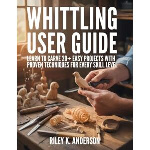 Anderson, Riley K. Whittling User Guide: Learn to Carve 20+ Easy Projects with Proven Techniques for Every Skill Level Anderson, Riley K. Whittling User Guide: Learn to Carve 20+ Easy Projects with Proven Techniques for Every Skill Level