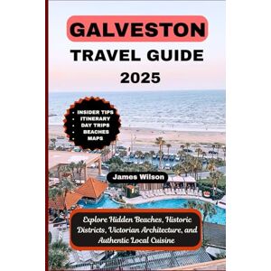 Wilson GALVESTON TRAVEL GUIDE 2025: Explore Hidden Beaches, Historic Districts, Victorian Architecture, and Authentic Local Cuisine Wilson GALVESTON TRAVEL GUIDE 2025: Explore Hidden Beaches, Historic Districts, Victorian Architecture, and Authentic Local Cuisine