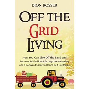 Rosser, Dion Off the Grid Living: How You Can Live Off the Land and Become Self-Sufficient through Homesteading and a Backyard Guide to Raised Bed Gardening (Self-sustaining) Rosser, Dion Off the Grid Living: How You Can Live Off the Land and Become Self-Sufficient through Homesteading and a Backyard Guide to Raised Bed Gardening (Self-sustaining)