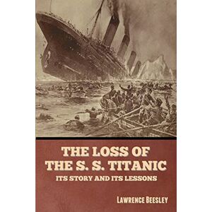 Beesley, Lawrence The Loss of the S. S. Titanic: Its Story and Its Lessons Beesley, Lawrence The Loss of the S. S. Titanic: Its Story and Its Lessons