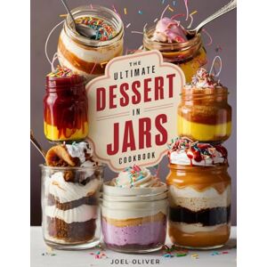 OLIVER, JOEL THE ULTIMATE DESSERT IN JARS COOKBOOK: Mouthwatering Desserts in Jars: From Classic Layers to Creative No-Bake Treats—Perfectly Portable Indulgences for Every Skill Level, Craving, and Celebration OLIVER, JOEL THE ULTIMATE DESSERT IN JARS COOKBOOK: Mouthwatering Desserts in Jars: From Classic Layers to Creative No-Bake Treats—Perfectly Portable Indulgences for Every Skill Level, Craving, and Celebration