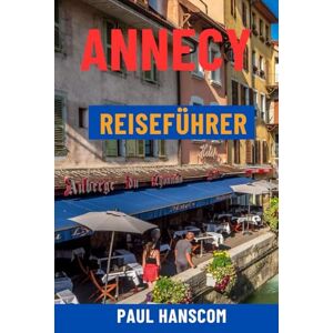 Hanscom, Paul ANNECY REISEFÜHRER: Entdecken Sie das Venedig der Alpen – See von Annecy, Altstadt, Top-Attraktionen, Geheimtipps, Essen, Touren und Tagesausflüge Hanscom, Paul ANNECY REISEFÜHRER: Entdecken Sie das Venedig der Alpen – See von Annecy, Altstadt, Top-Attraktionen, Geheimtipps, Essen, Touren und Tagesausflüge
