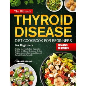 Weissmann, Clara THE ULTIMATE THYROID DISEASE DIET COOKBOOK FOR BEGINNERS: Healing and Metabolism-Supportive Recipes to Balance Hormones, Reduce Fatigue, Improve Energy, and Support Thyroid Health Naturally Weissmann, Clara THE ULTIMATE THYROID DISEASE DIET COOKBOOK FOR BEGINNERS: Healing and Metabolism-Supportive Recipes to Balance Hormones, Reduce Fatigue, Improve Energy, and Support Thyroid Health Naturally