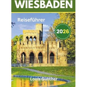 Günther, Louis Wiesbaden Reiseführer: Ihr kompletter Guide für Entspannung, Kultur und Abenteuer in einer der schönsten Kurstädte Deutschlands Günther, Louis Wiesbaden Reiseführer: Ihr kompletter Guide für Entspannung, Kultur und Abenteuer in einer der schönsten Kurstädte Deutschlands