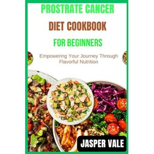 Vale, Jasper Prostrate Cancer Diet Cookbook for Beginners: Empowering Your Journey Through Flavorful Nutrition Vale, Jasper Prostrate Cancer Diet Cookbook for Beginners: Empowering Your Journey Through Flavorful Nutrition