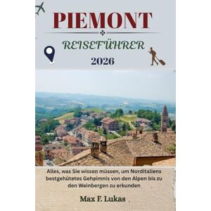 Lukas, Max F. PIEMONT REISEFÜHRER: Alles, was Sie wissen müssen, um Norditaliens bestgehütetes Geheimnis von den Alpen bis zu den Weinbergen zu erkunden (Max Lukas der Reisende GR) Lukas, Max F. PIEMONT REISEFÜHRER: Alles, was Sie wissen müssen, um Norditaliens bestgehütetes Geheimnis von den Alpen bis zu den Weinbergen zu erkunden (Max Lukas der Reisende GR)