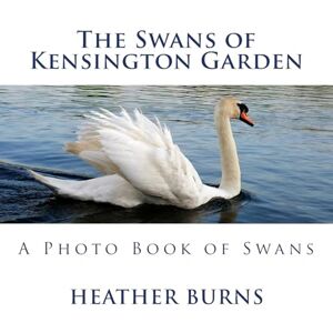 Burns, Heather The Swans of Kensington Garden: A Photo Book of Swans Burns, Heather The Swans of Kensington Garden: A Photo Book of Swans