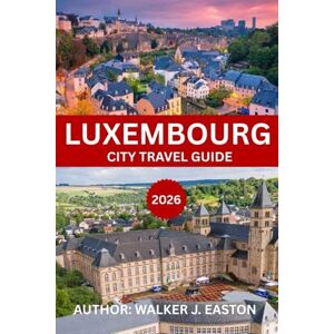 EASTON, WALKER J. LUXEMBOURG CITY TRAVEL GUIDE 2026-2027: Explore Luxembourg Like a Local: Top 10 Luxembourg travel guide with Map “Best Things to Do in Luxembourg” ... visitors (BEST TRAVEL GUIDE 2025 SERIES) EASTON, WALKER J. LUXEMBOURG CITY TRAVEL GUIDE 2026-2027: Explore Luxembourg Like a Local: Top 10 Luxembourg travel guide with Map “Best Things to Do in Luxembourg” ... visitors (BEST TRAVEL GUIDE 2025 SERIES)