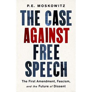 Moskowitz, P. E. The Case against Free Speech: The First Amendment, Fascism, and the Future of Dissent Moskowitz, P. E. The Case against Free Speech: The First Amendment, Fascism, and the Future of Dissent