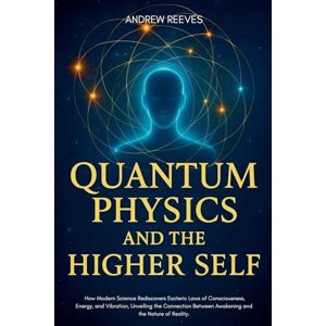 Reese, Andrew Quantum Physics and the Higher Self: How Modern Science Rediscovers Ancient Esoteric Laws of Consciousness, Energy, and Vibration, Unveiling the Connection Between Awakening and the Nature of Reality. Reese, Andrew Quantum Physics and the Higher Self: How Modern Science Rediscovers Ancient Esoteric Laws of Consciousness, Energy, and Vibration, Unveiling the Connection Between Awakening and the Nature of Reality.