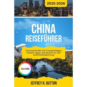 DUTTON, JEFFREY R. CHINA REISEFÜHRER 2025-2026: Visumsschritte mit Transporttipps, lokalen Apps und Routen für die Aufenthaltsplanung DUTTON, JEFFREY R. CHINA REISEFÜHRER 2025-2026: Visumsschritte mit Transporttipps, lokalen Apps und Routen für die Aufenthaltsplanung