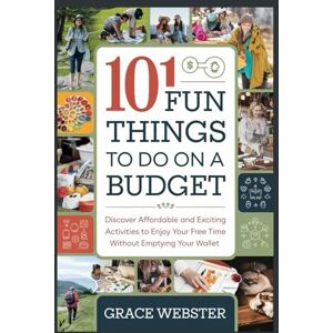 Webster, Grace 101 Fun Things to Do on a Budget: Discover Affordable and Exciting Activities to Enjoy Your Free Time Without Emptying Your Wallet Webster, Grace 101 Fun Things to Do on a Budget: Discover Affordable and Exciting Activities to Enjoy Your Free Time Without Emptying Your Wallet