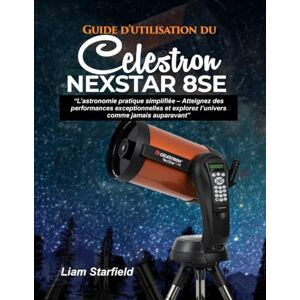 Starfield, Liam Guide d'utilisation du Celestron NexStar 8SE :: « L’astronomie pratique simplifiée – Atteignez des performances exceptionnelles et explorez l’univers comme jamais auparavant » Starfield, Liam Guide d'utilisation du Celestron NexStar 8SE :: « L’astronomie pratique simplifiée – Atteignez des performances exceptionnelles et explorez l’univers comme jamais auparavant »