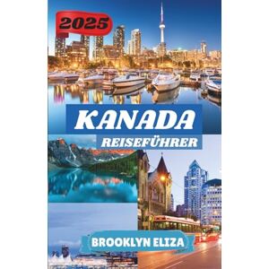Eliza, Brooklyn KANADA REISEFÜHRER 2025: Wo die Natur spricht und die Städte summen: Ein moderner Entdeckerführer für Kanada Eliza, Brooklyn KANADA REISEFÜHRER 2025: Wo die Natur spricht und die Städte summen: Ein moderner Entdeckerführer für Kanada