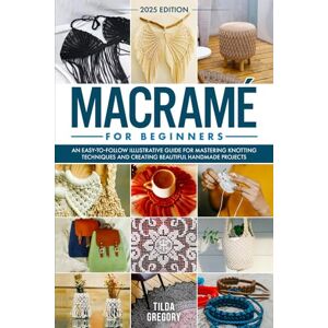 Gregory, Tilda Macramé for Beginners: An Easy-to-Follow Illustrative Guide for Mastering Knotting Techniques and Creating Beautiful Handmade Projects Gregory, Tilda Macramé for Beginners: An Easy-to-Follow Illustrative Guide for Mastering Knotting Techniques and Creating Beautiful Handmade Projects