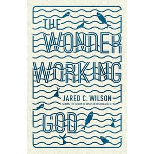 Wilson The Wonder-Working God: Seeing the Glory of Jesus in His Miracles Wilson The Wonder-Working God: Seeing the Glory of Jesus in His Miracles