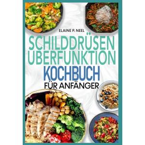 Neel, Elaine P. Schilddrüsenüberfunktion Kochbuch für Anfänger: Einfache entzündungshemmende AIP-Diätrezepte zur Bekämpfung von radioaktivem Jod und Hashimoto-Symptomen Neel, Elaine P. Schilddrüsenüberfunktion Kochbuch für Anfänger: Einfache entzündungshemmende AIP-Diätrezepte zur Bekämpfung von radioaktivem Jod und Hashimoto-Symptomen