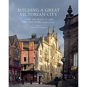 Building a Great Victorian City: Leeds Architects and Architecture 1790-1914 Building a Great Victorian City: Leeds Architects and Architecture 1790-1914