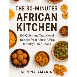 Amaris, Serena The 30-Minutes African Kitchen: 100 Quick and Traditional Recipes from Across Africa for Busy Home Cooks Amaris, Serena The 30-Minutes African Kitchen: 100 Quick and Traditional Recipes from Across Africa for Busy Home Cooks