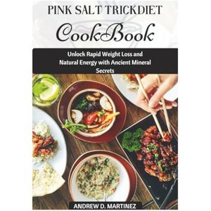 Martinez, Andrew D. Pink Salt Trick Diet Cookbook: Unlock Rapid Weight Loss and Natural Energy with Ancient Mineral Secrets: Martinez, Andrew D. Pink Salt Trick Diet Cookbook: Unlock Rapid Weight Loss and Natural Energy with Ancient Mineral Secrets: