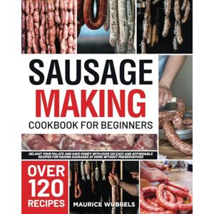 Wubbels, Maurice Sausage Making Cookbook for Beginners: Delight Your Palate and Save Money with over 120 Easy and Affordable Recipes for Making Sausages at Home without Preservatives Wubbels, Maurice Sausage Making Cookbook for Beginners: Delight Your Palate and Save Money with over 120 Easy and Affordable Recipes for Making Sausages at Home without Preservatives
