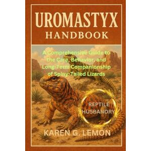 G. LEMON, KAREN UROMASTYX HANDBOOK: A Comprehensive Guide to the Care, Behavior, and Long-Term Companionship of Spiny-Tailed Lizards G. LEMON, KAREN UROMASTYX HANDBOOK: A Comprehensive Guide to the Care, Behavior, and Long-Term Companionship of Spiny-Tailed Lizards