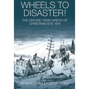 Peter R Lewis Wheels to Disaster! The Oxford Train Wreck of Christmas Eve 1874 Peter R Lewis Wheels to Disaster! The Oxford Train Wreck of Christmas Eve 1874