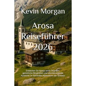 Morgan, Kevin Arosa Reiseführer 2026: Entdecken Sie Arosas beste Skipisten, gemütliche Berghütten und atemberaubende Ausblicke im führenden Alpenresort der Schweiz Morgan, Kevin Arosa Reiseführer 2026: Entdecken Sie Arosas beste Skipisten, gemütliche Berghütten und atemberaubende Ausblicke im führenden Alpenresort der Schweiz