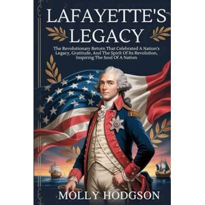 HODGSON, MOLLY LAFAYETTE’S LEGACY: The Revolutionary Return That Celebrated A Nation's Legacy, Gratitude, And The Spirit Of Its Revolution, Inspiring The Soul Of A Nation HODGSON, MOLLY LAFAYETTE’S LEGACY: The Revolutionary Return That Celebrated A Nation's Legacy, Gratitude, And The Spirit Of Its Revolution, Inspiring The Soul Of A Nation