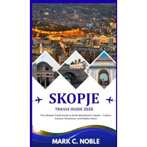 C. NOBLE, MARK SKOPJE TRAVEL GUIDE 2026: The Ultimate Travel Guide to North Macedonia’s Capital – Culture, Cuisine, Attractions, and Hidden Gems C. NOBLE, MARK SKOPJE TRAVEL GUIDE 2026: The Ultimate Travel Guide to North Macedonia’s Capital – Culture, Cuisine, Attractions, and Hidden Gems