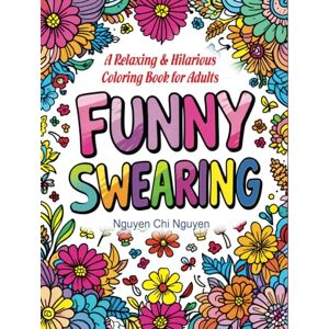 Chi Nguyen, Nguyen Funny Swearing: A Relaxing & Hilarious Coloring Book for Adults Chi Nguyen, Nguyen Funny Swearing: A Relaxing & Hilarious Coloring Book for Adults