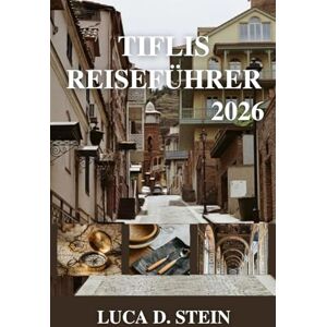 STEIN, LUCA D. TIFLIS REISEFÜHRER 2026: Flüstern des Kaukasus: Reisen durch Georgiens bezaubernde Hauptstadt. STEIN, LUCA D. TIFLIS REISEFÜHRER 2026: Flüstern des Kaukasus: Reisen durch Georgiens bezaubernde Hauptstadt.