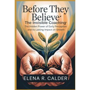 Calder, Elena R BEFORE THEY BELIEVE: The Invisible Coaching: The Hidden Power of Early Perception and Its Lasting Impact on Growth Calder, Elena R BEFORE THEY BELIEVE: The Invisible Coaching: The Hidden Power of Early Perception and Its Lasting Impact on Growth