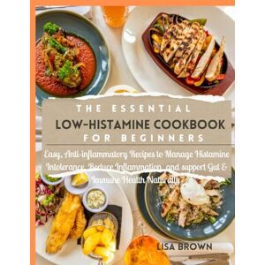 Brown, Lisa THE ESSENTIAL LOW-HISTAMINE COOKBOOK FOR BEGINNERS: Easy, Anti-inflammatory Recipes to Manage Histamine Intolerance, Reduce Inflammation, and Support Gut & Immune Health Naturally Brown, Lisa THE ESSENTIAL LOW-HISTAMINE COOKBOOK FOR BEGINNERS: Easy, Anti-inflammatory Recipes to Manage Histamine Intolerance, Reduce Inflammation, and Support Gut & Immune Health Naturally
