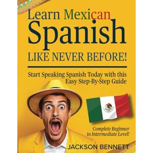 Jackson Learn Mexican Spanish Like Never Before!: Start Speaking Spanish Today with this Easy Step-By-Step Guide Complete Beginner to Intermediate Level! Jackson Learn Mexican Spanish Like Never Before!: Start Speaking Spanish Today with this Easy Step-By-Step Guide Complete Beginner to Intermediate Level!