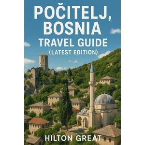 Great, Hilton Positelj Bosnia Travel Guide (Latest Edition): Exploring Stone Fortresses, Ottoman Streets, and Riverside Views in the Timeless Hilltop Village Great, Hilton Positelj Bosnia Travel Guide (Latest Edition): Exploring Stone Fortresses, Ottoman Streets, and Riverside Views in the Timeless Hilltop Village