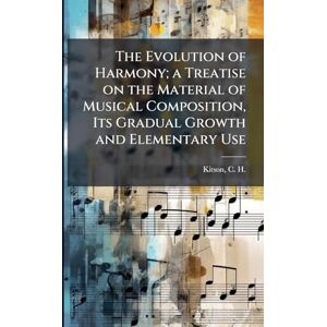 The Evolution of Harmony; a Treatise on the Material of Musical Composition, Its Gradual Growth and Elementary Use The Evolution of Harmony; a Treatise on the Material of Musical Composition, Its Gradual Growth and Elementary Use